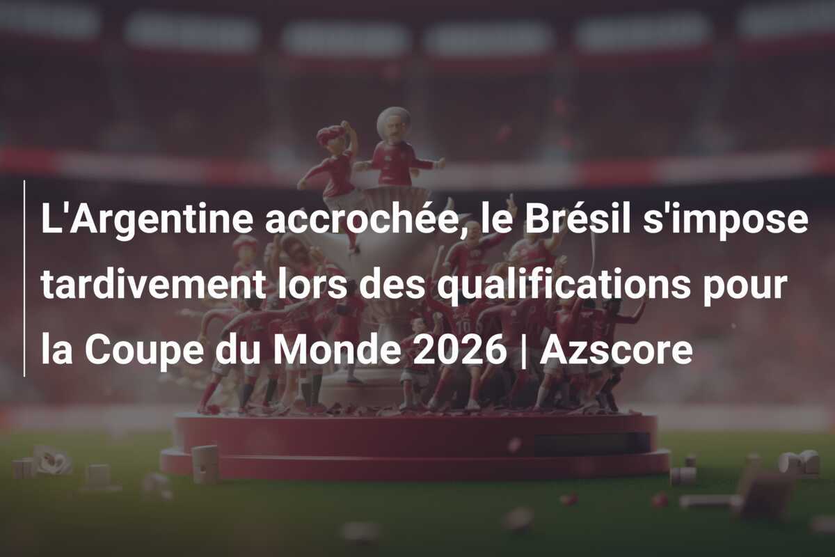 L'Argentine accrochée, le Brésil s'impose tardivement lors des qualifications pour la Coupe du Monde 2026 | Azscore