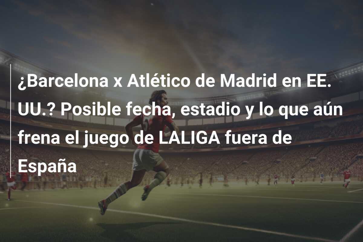 ¿Barcelona x Atlético de Madrid en EE. UU.? Posible fecha, estadio y lo que aún frena el juego de LALIGA fuera de España