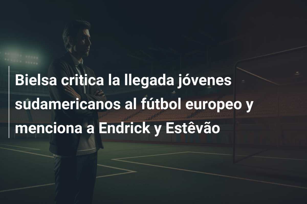 Bielsa critica la llegada jóvenes sudamericanos al fútbol europeo y menciona a Endrick y Estêvão