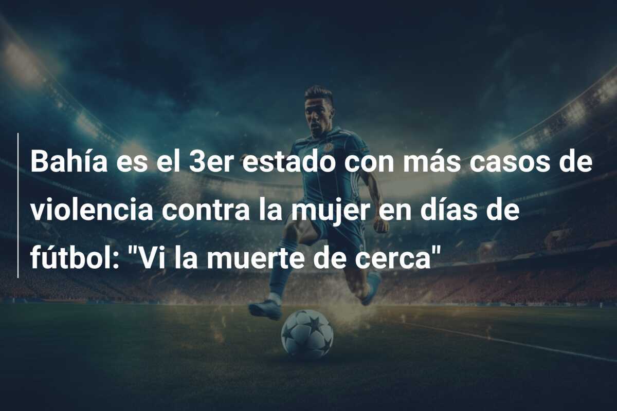 Bahía es el 3er estado con más casos de violencia contra la mujer en días de fútbol: “Vi la muerte de cerca”