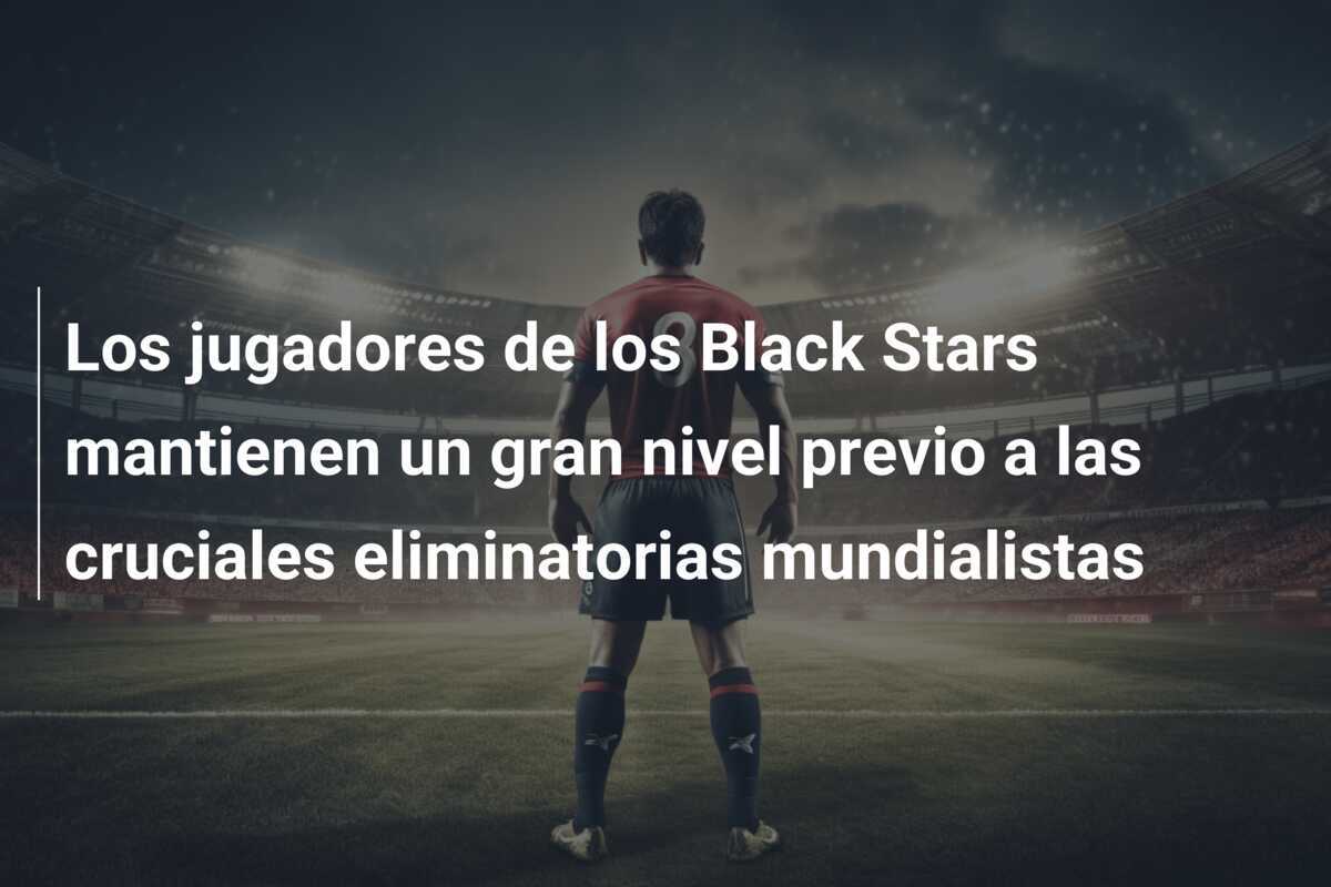 Los jugadores de los Black Stars mantienen un gran nivel previo a las cruciales eliminatorias mundialistas