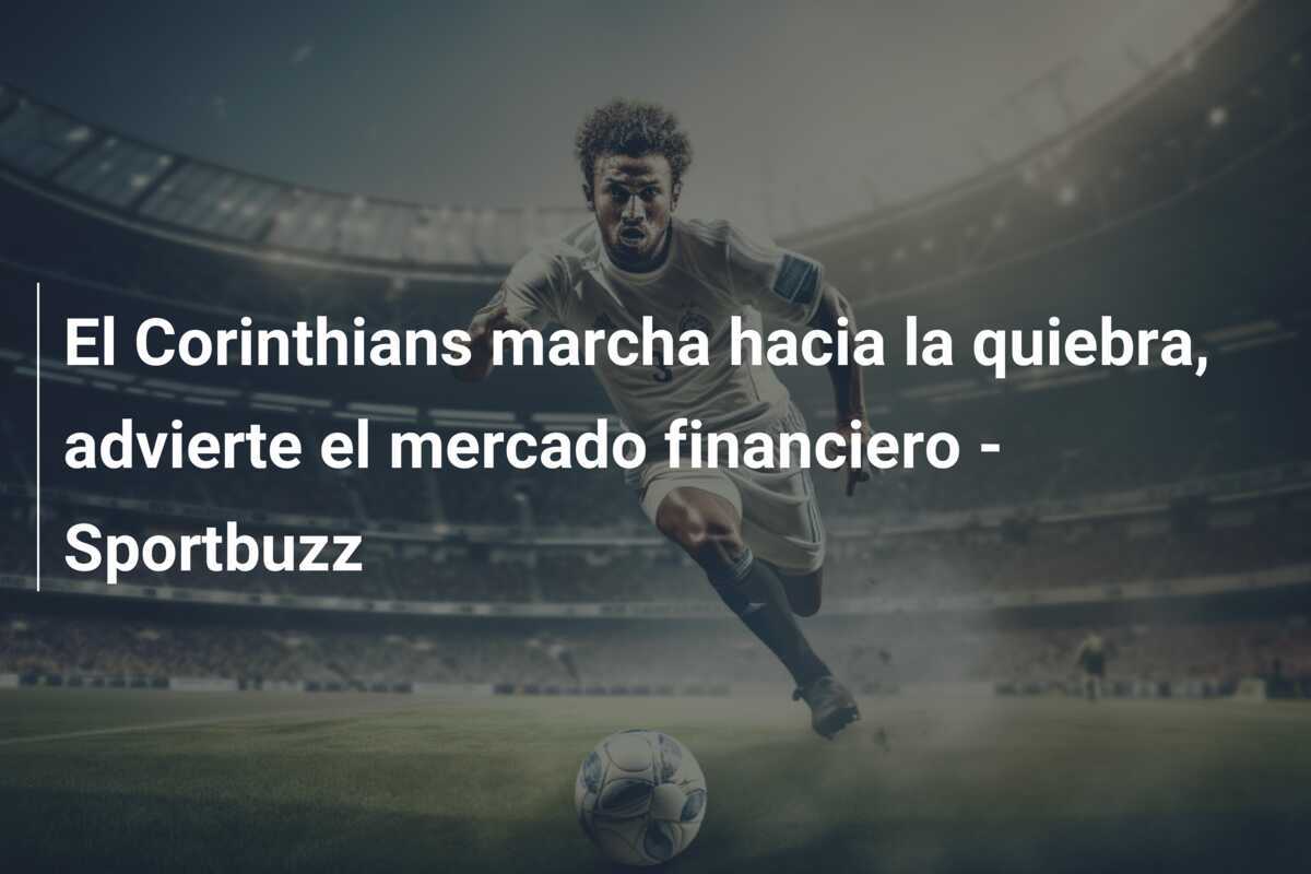 El Corinthians marcha hacia la quiebra, advierte el mercado financiero - Sportbuzz
