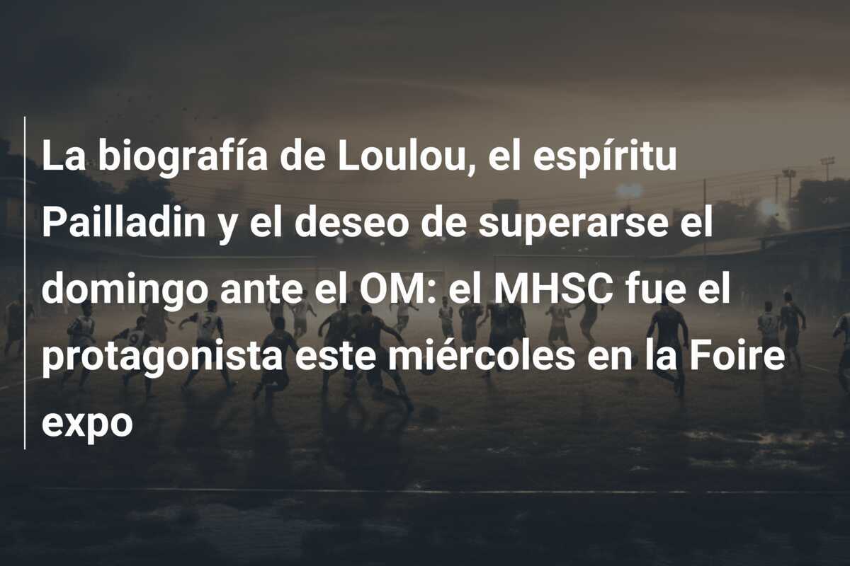 La biografía de Loulou, el espíritu Pailladin y el deseo de superarse el domingo ante el OM: el MHSC fue el protagonista este miércoles en la Foire expo