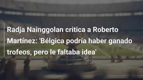 Radja Nainggolan critica a Roberto Martínez: 'Bélgica podría haber ganado trofeos, pero le faltaba idea'