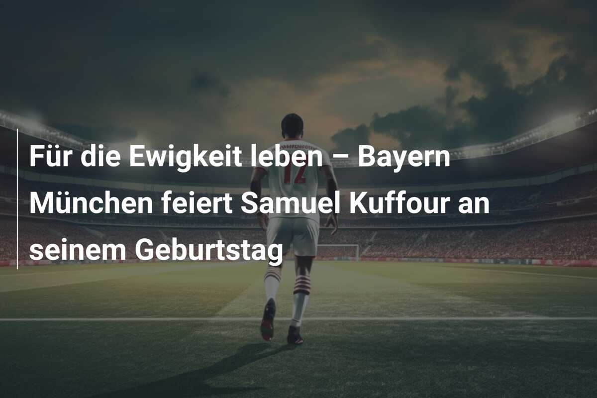 Für die Ewigkeit leben – Bayern München feiert Samuel Kuffour an seinem Geburtstag