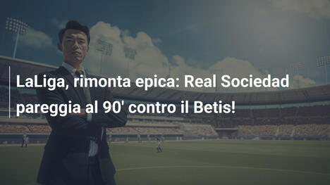 LaLiga, rimonta epica: Real Sociedad pareggia al 90' contro il Betis!