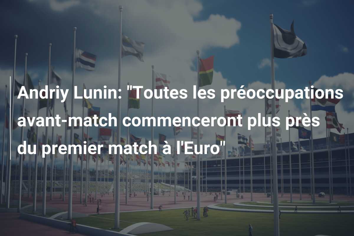 Andriy Lunin: “Toutes les préoccupations avant-match commenceront plus près du premier match à l’Euro”