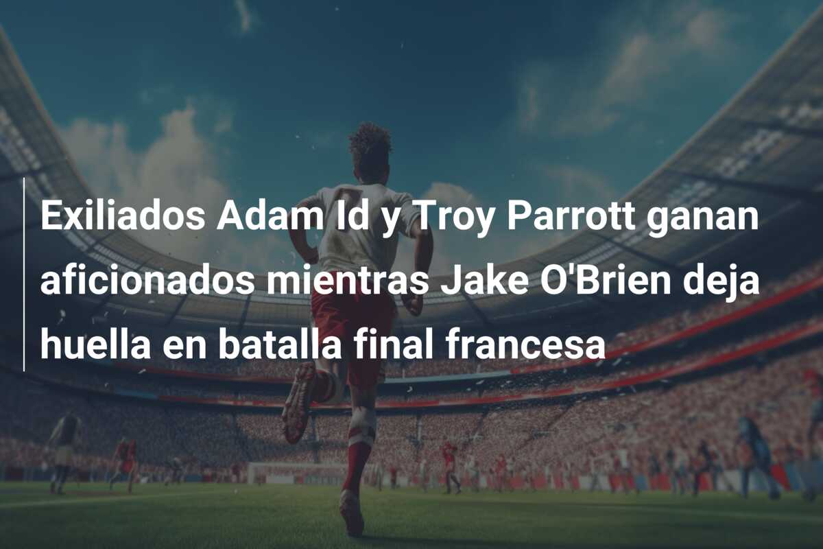 Exiliados Adam Id y Troy Parrott ganan aficionados mientras Jake O’Brien deja huella en batalla final francesa