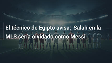 El técnico de Egipto avisa: 'Salah en la MLS sería olvidado como Messi'
