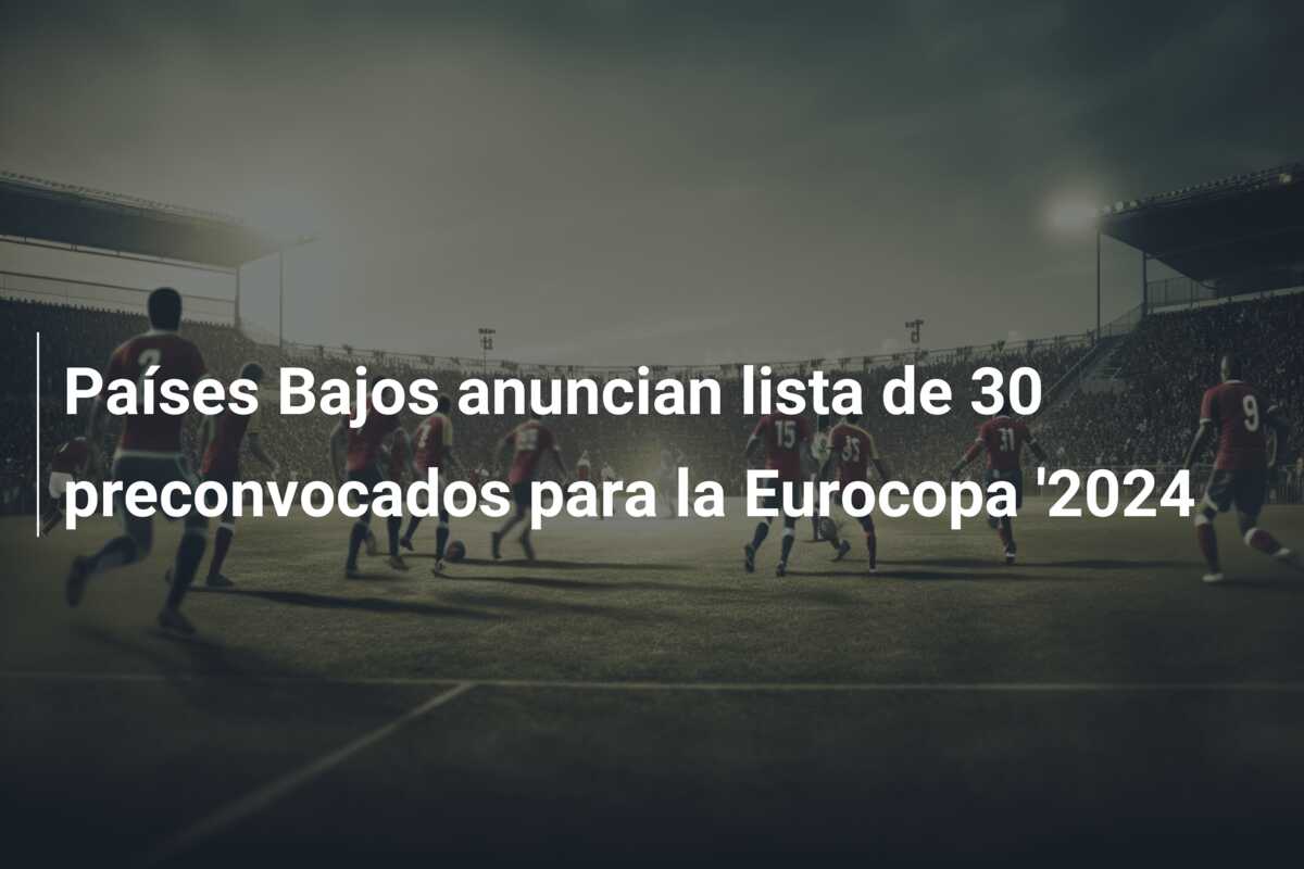 Países Bajos anuncian lista de 30 preconvocados para la Eurocopa ‘2024