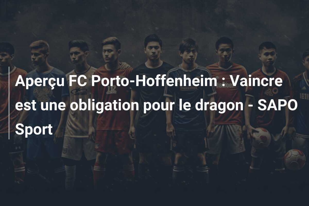 Aperçu FC Porto-Hoffenheim : Vaincre est une obligation pour le dragon - SAPO Sport