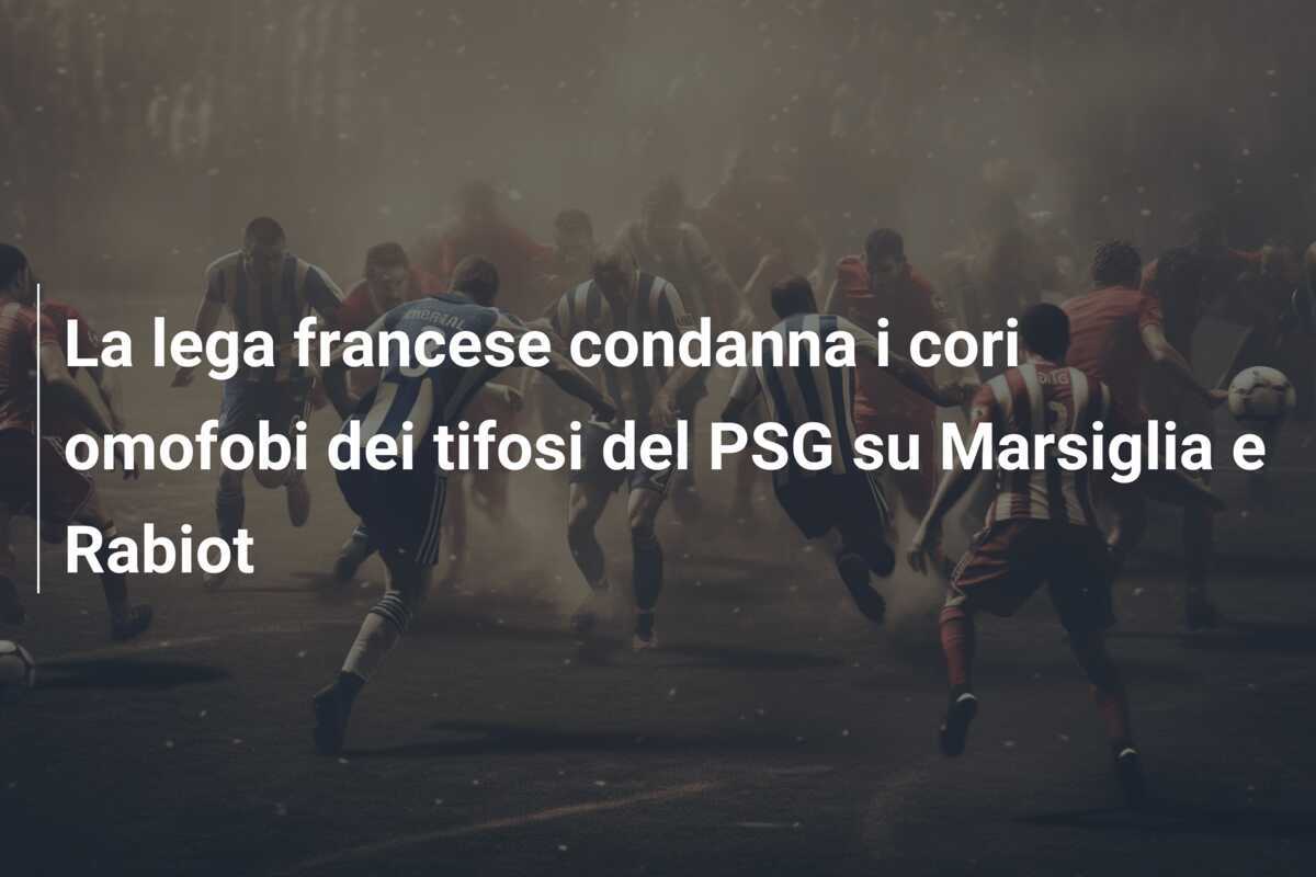 La lega francese condanna i cori omofobi dei tifosi del PSG su Marsiglia e Rabiot