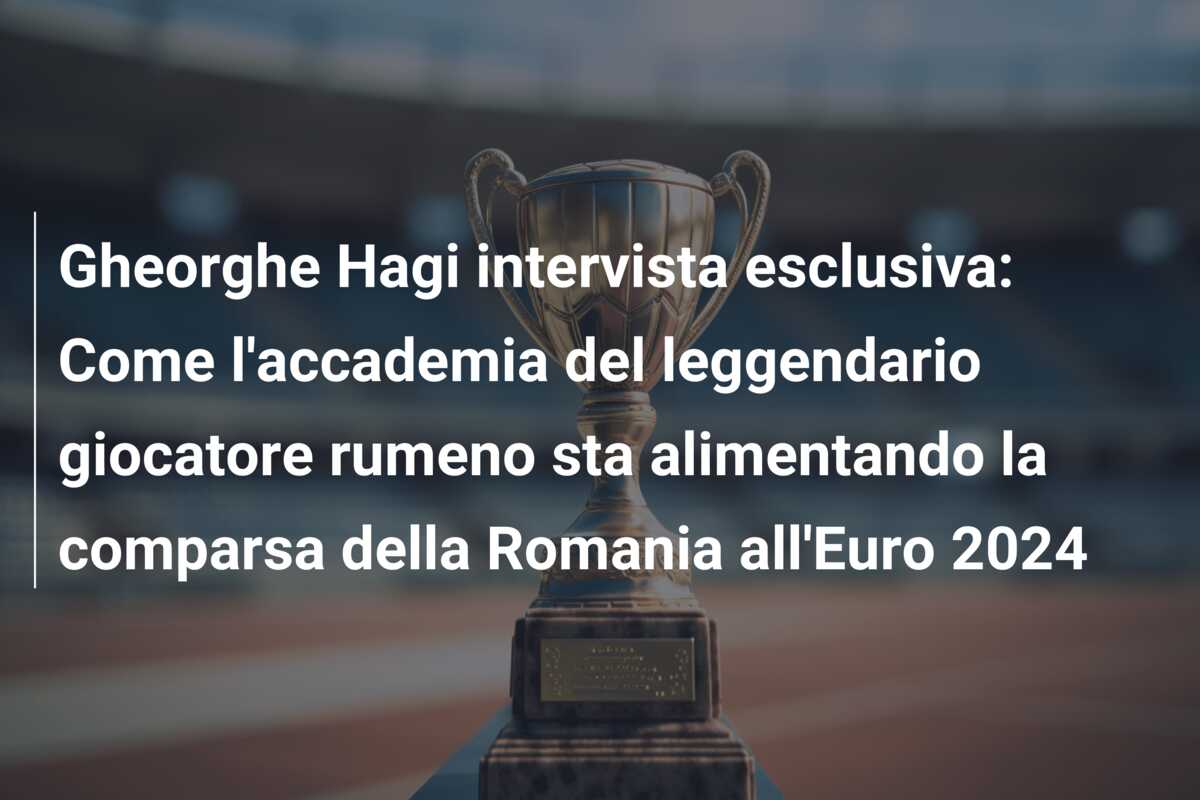 Gheorghe Hagi intervista esclusiva: Come l’accademia del leggendario giocatore rumeno sta alimentando la comparsa della Romania all’Euro 2024