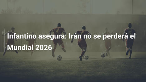 Infantino asegura: Irán no se perderá el Mundial 2026