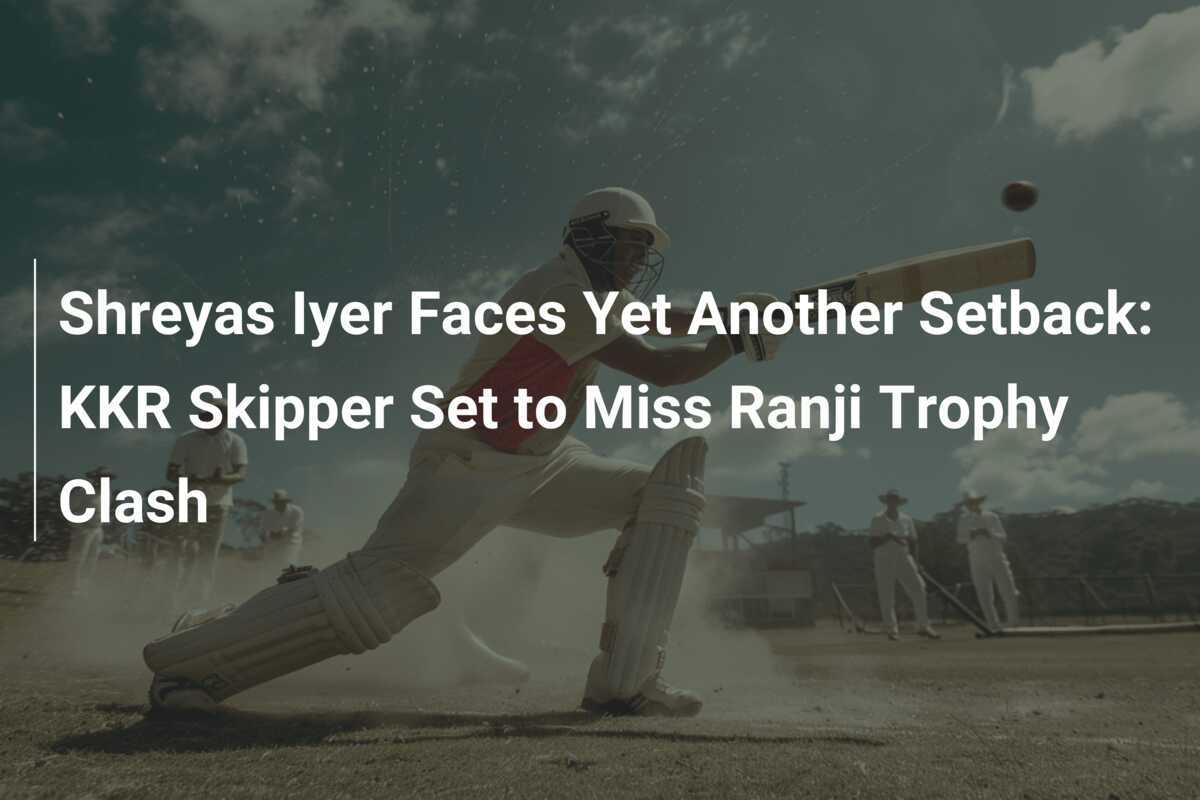 Shreyas Iyer Faces Yet Another Setback: KKR Skipper Set to Miss Ranji Trophy Clash