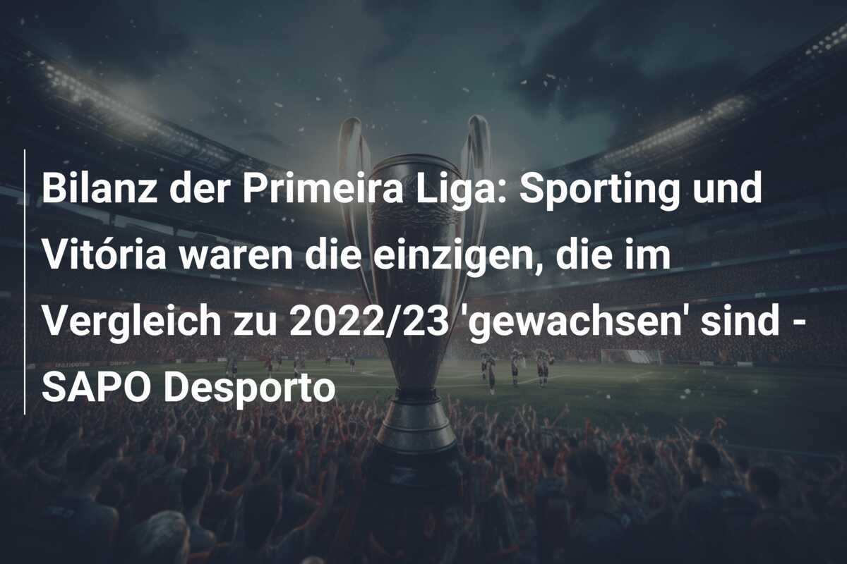 Bilanz der Primeira Liga: Sporting und Vitória waren die einzigen, die im Vergleich zu 2022/23 ‘gewachsen’ sind – SAPO Desporto