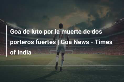 Goa de luto por la muerte de dos porteros fuertes | Goa News – Times of India