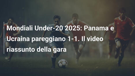 Mondiali Under-20 2025: Panama e Ucraina pareggiano 1-1. Il video riassunto della gara