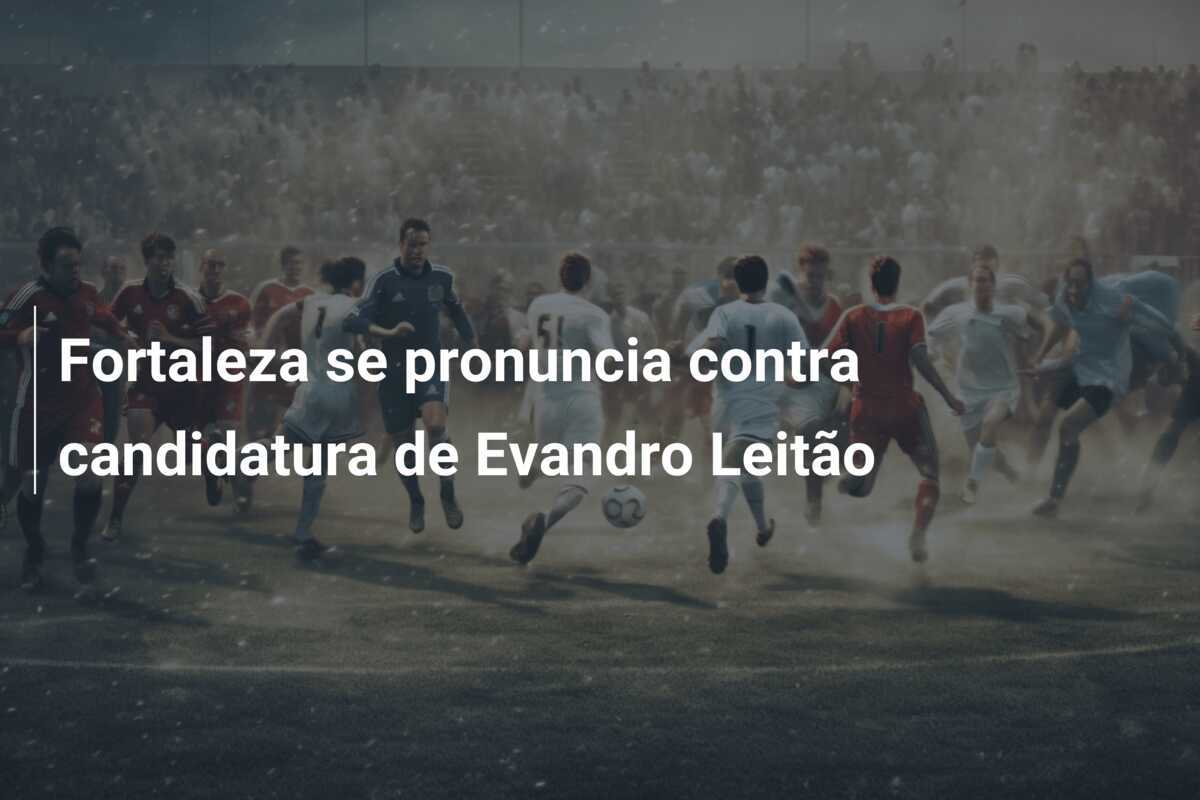 Fortaleza se pronuncia contra candidatura de Evandro Leitão