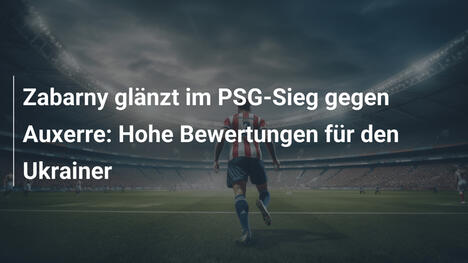 Zabarny glänzt im PSG-Sieg gegen Auxerre: Hohe Bewertungen für den Ukrainer