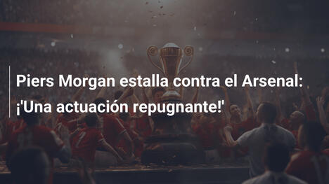 Piers Morgan estalla contra el Arsenal: ¡'Una actuación repugnante!'