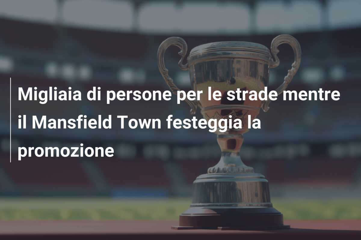 Migliaia di persone per le strade mentre il Mansfield Town festeggia la promozione