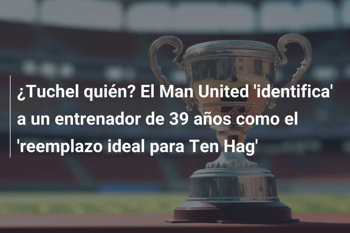 ¿Tuchel quién? El Man United 'identifica' a un entrenador de 39 años como el 'reemplazo ideal para Ten Hag'