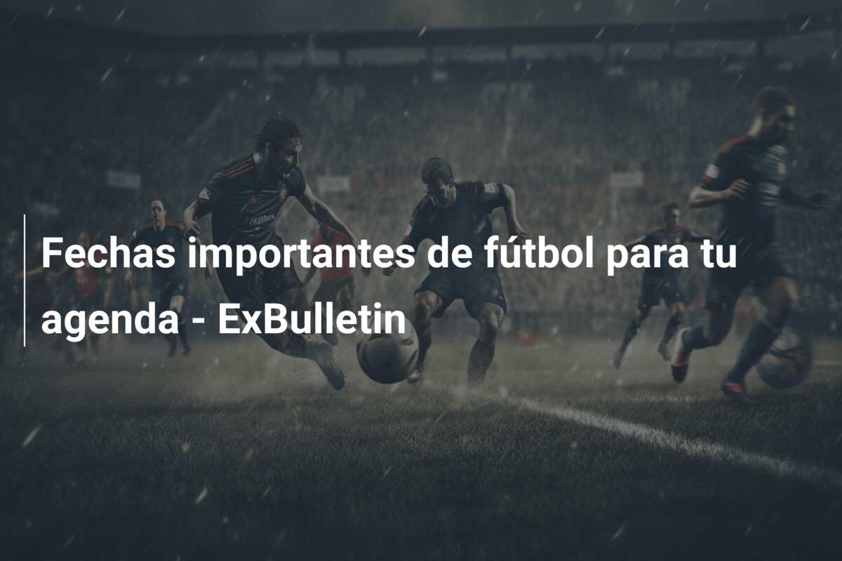 Fechas importantes de fútbol para tu agenda – ExBulletin