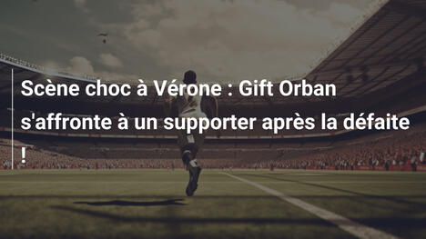 Scène choc à Vérone : Gift Orban s'affronte à un supporter après la défaite !