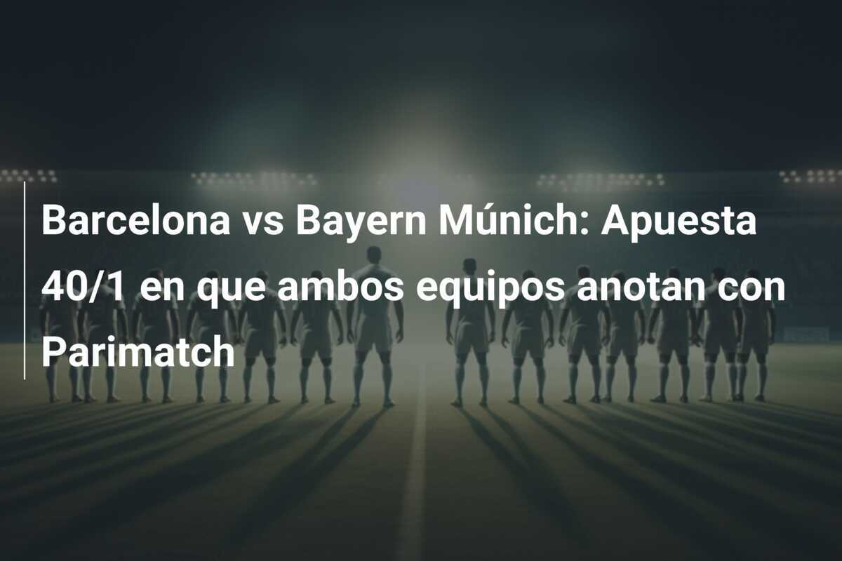 Barcelona vs Bayern Múnich: Apuesta 40/1 en que ambos equipos anotan con Parimatch