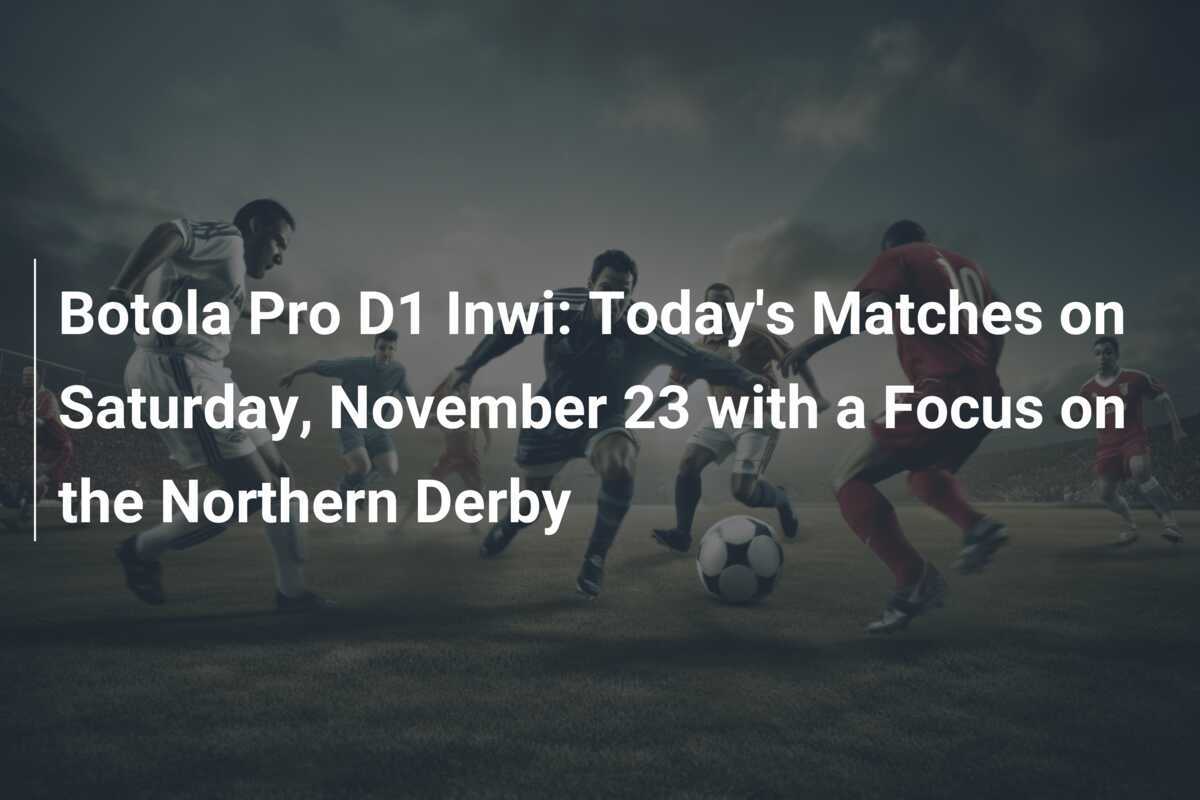 Botola Pro D1 Inwi: Pertandingan Hari Ini pada Sabtu, 23 November dengan Fokus pada Derby Utara