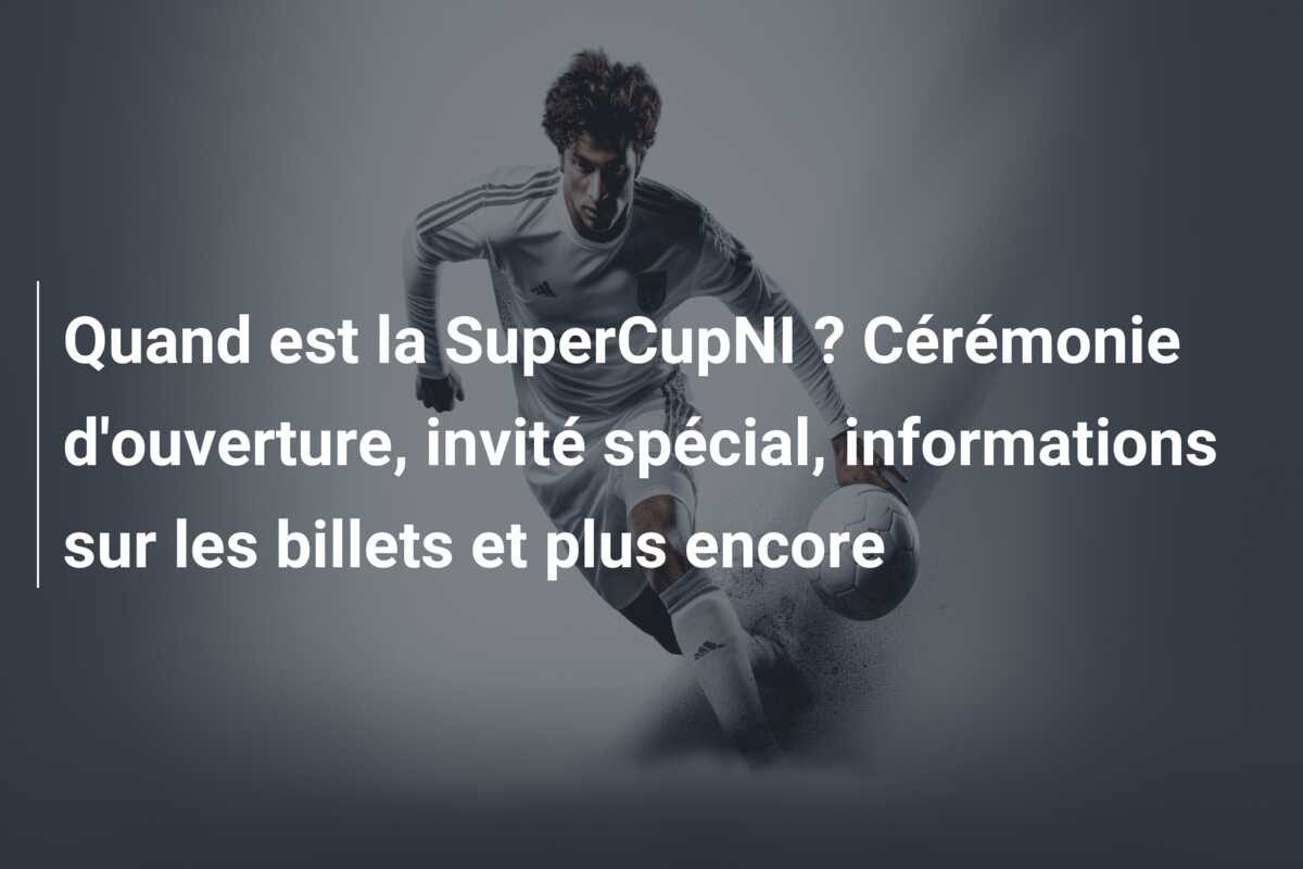 Quand est la SuperCupNI ? Cérémonie d’ouverture, invité spécial, informations sur les billets et plus encore
