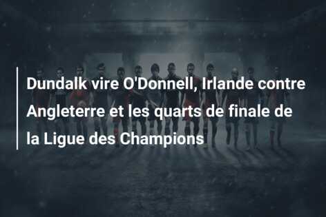 Dundalk vire O’Donnell, Irlande contre Angleterre et les quarts de finale de la Ligue des Champions