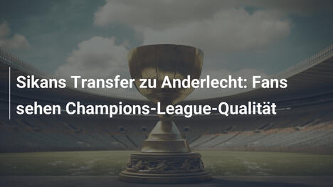Sikans Transfer zu Anderlecht: Fans sehen Champions-League-Qualität
