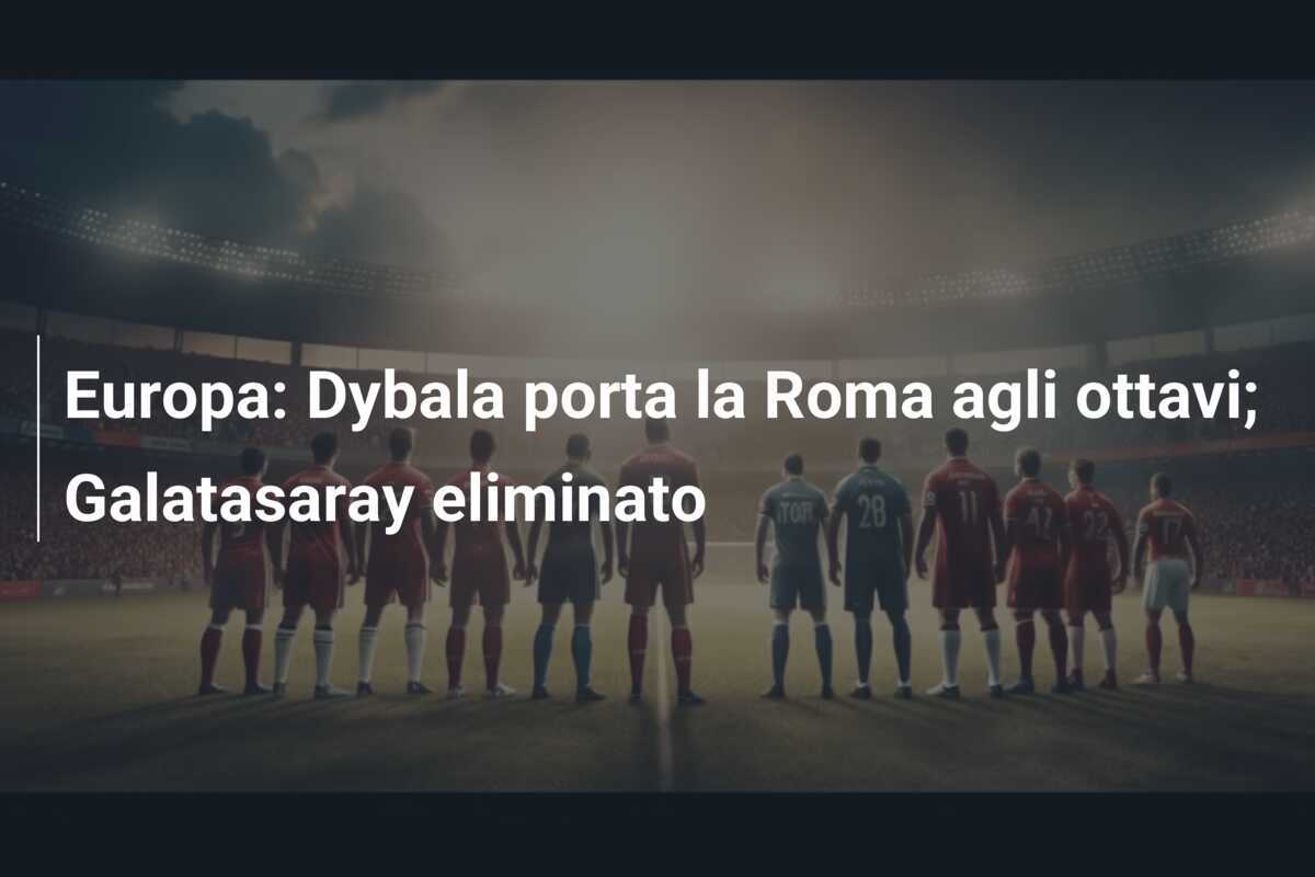 Europa: Dybala porta la Roma agli ottavi; Galatasaray eliminato