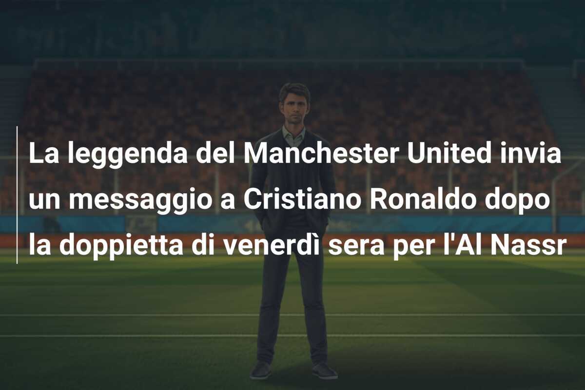 La leggenda del Manchester United invia un messaggio a Cristiano Ronaldo dopo la doppietta di venerdì sera per l'Al Nassr