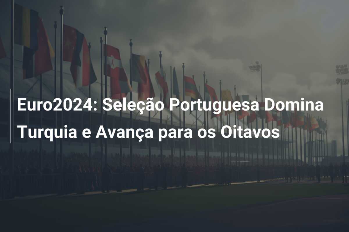 Euro2024: Seleção Portuguesa Domina Turquia e Avança para os Oitavos
