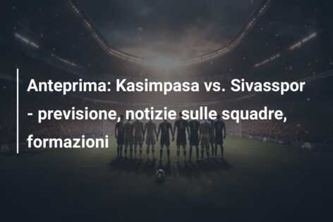 Anteprima: Kasimpasa vs. Sivasspor – previsione, notizie sulle squadre, formazioni