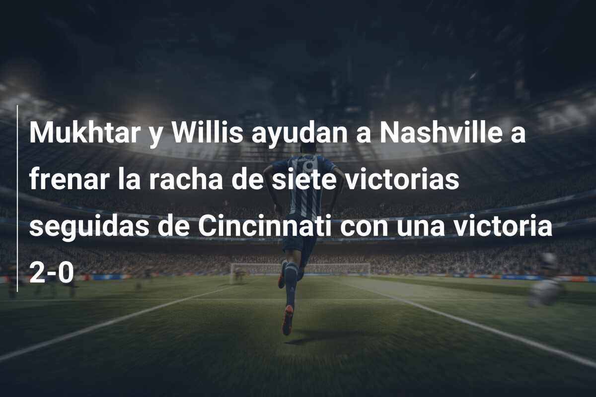 Mukhtar y Willis ayudan a Nashville a frenar la racha de siete victorias seguidas de Cincinnati con una victoria 2-0