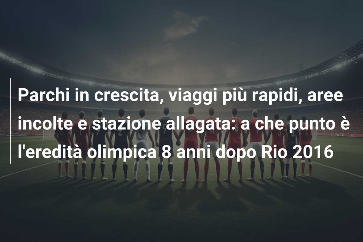 Parchi in crescita, viaggi più rapidi, aree incolte e stazione allagata: a che punto è l’eredità olimpica 8 anni dopo Rio 2016