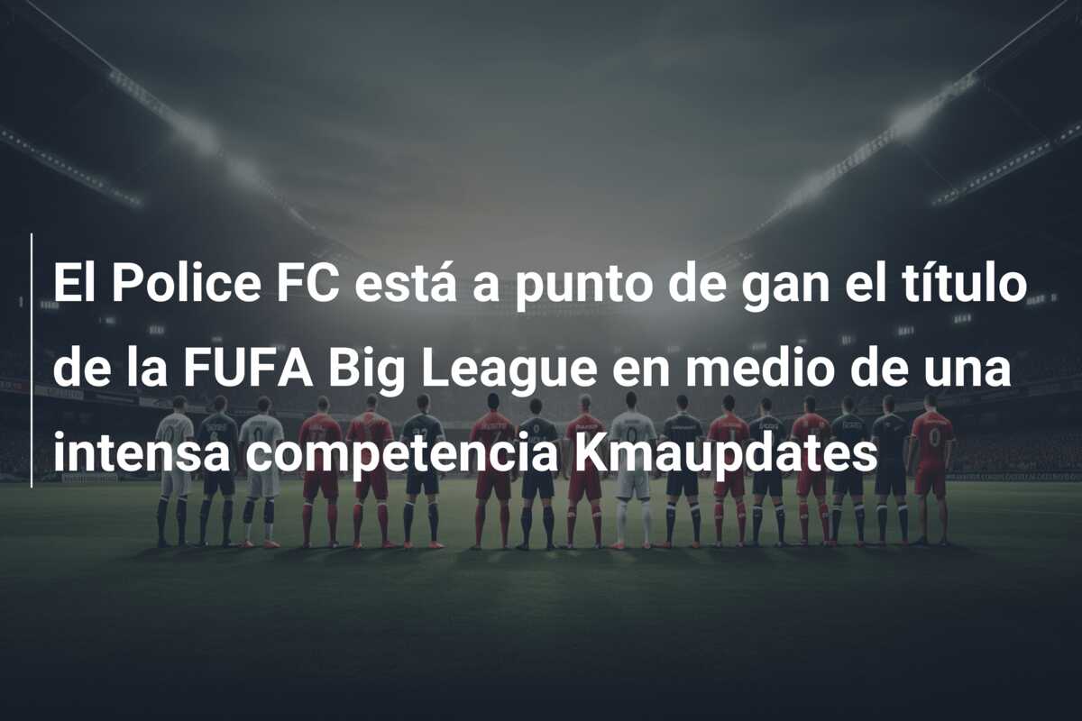 El Police FC está a punto de gan el título de la FUFA Big League en medio de una intensa competencia Kmaupdates