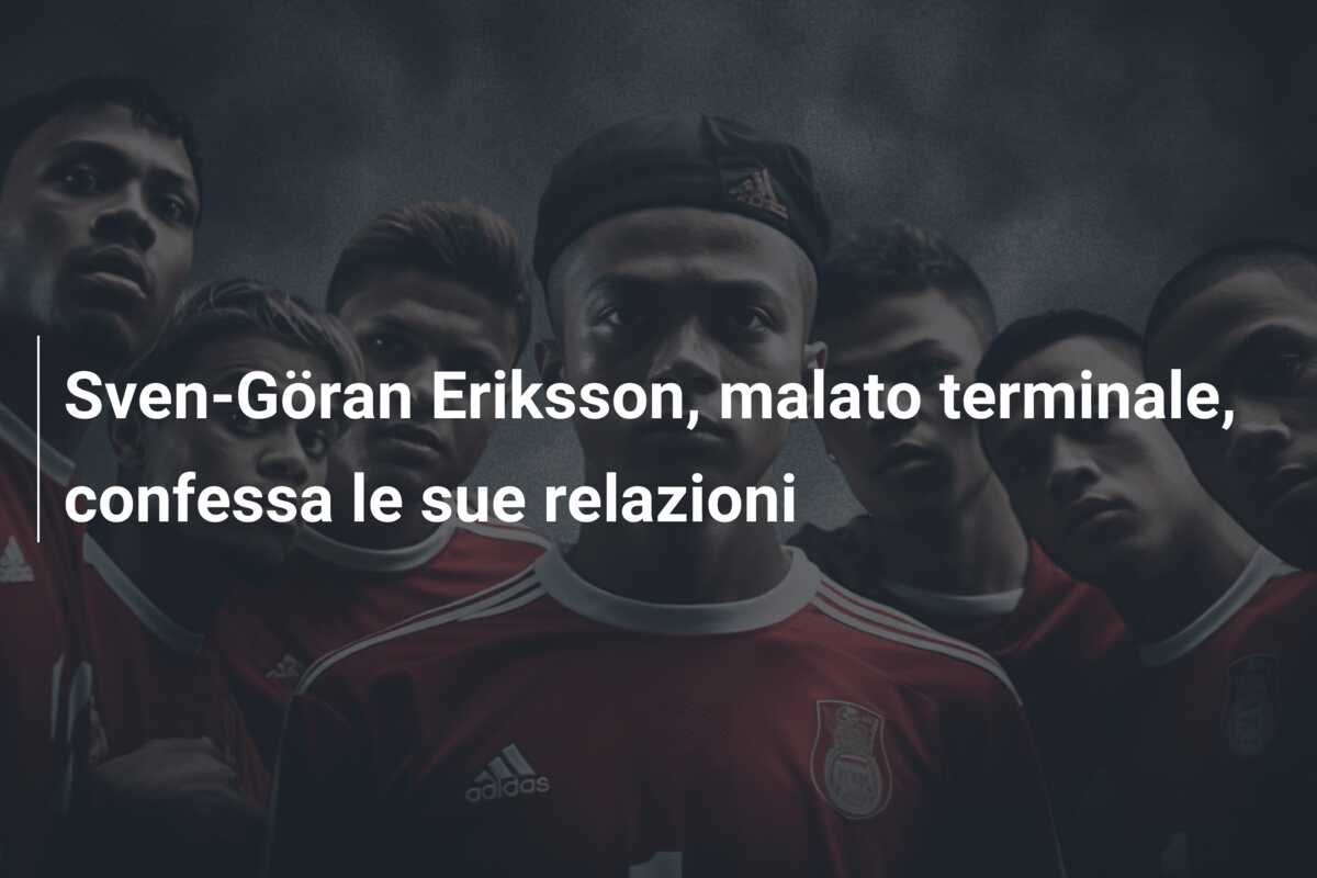 Sven-Göran Eriksson, malato terminale, confessa le sue relazioni