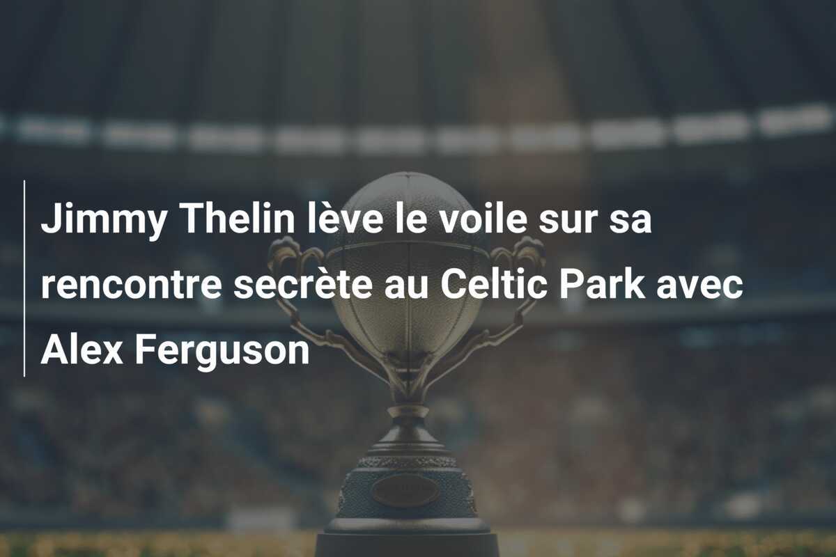 Jimmy Thelin lève le voile sur sa rencontre secrète au Celtic Park avec Alex Ferguson