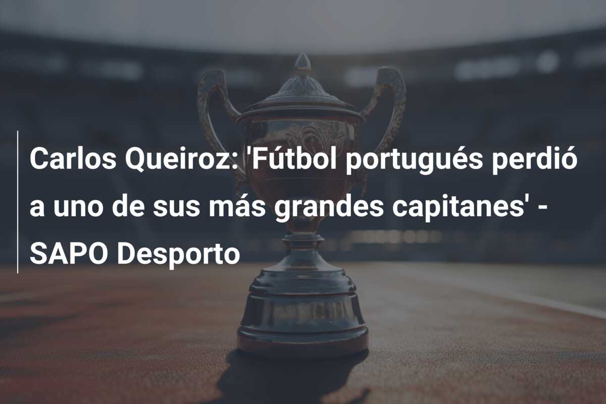 Carlos Queiroz: ‘Fútbol portugués perdió a uno de sus más grandes capitanes’ – SAPO Desporto