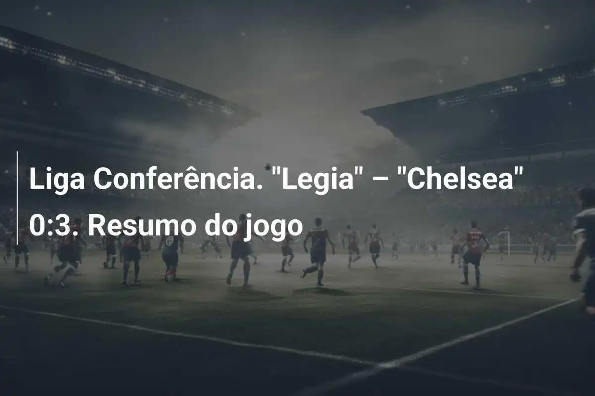 Liga Conferência. "Legia" – "Chelsea" 0:3. Resumo do jogo