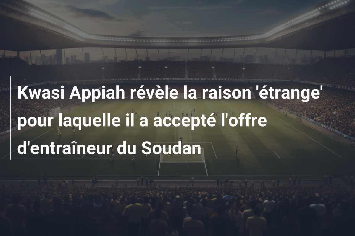 Kwasi Appiah révèle la raison 'étrange' pour laquelle il a accepté l'offre d'entraîneur du Soudan