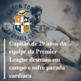 Premier League: capitão do Luton Town desmaia e jogo contra o