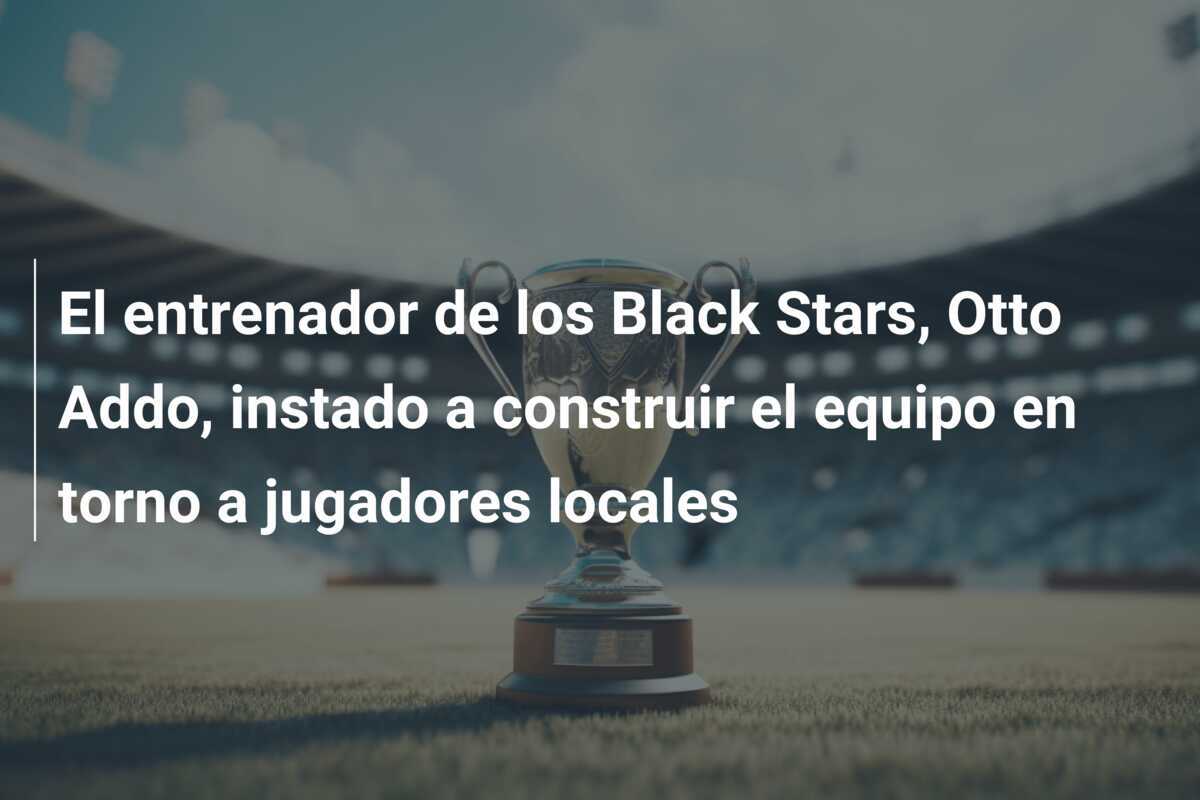 El entrenador de los Black Stars, Otto Addo, instado a construir el equipo en torno a jugadores locales