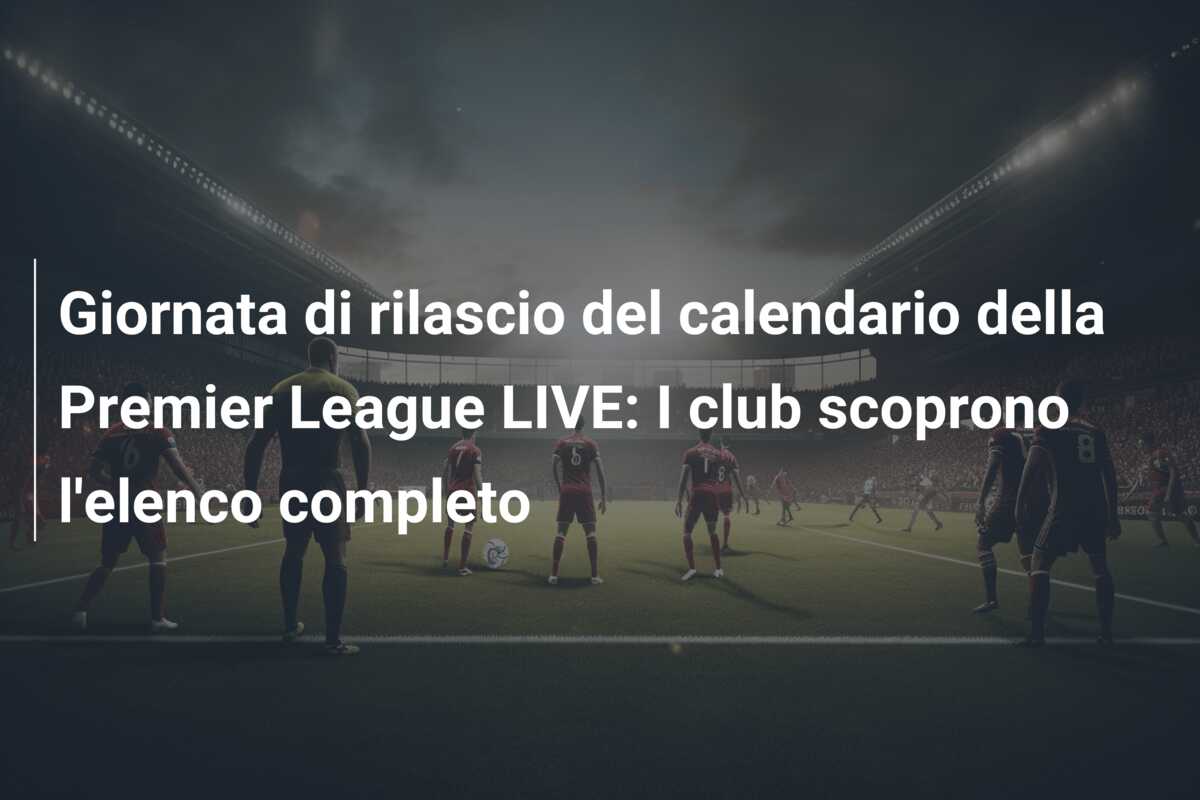 Giornata di rilascio del calendario della Premier League LIVE: I club scoprono l’elenco completo