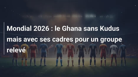 Mondial 2026 : le Ghana sans Kudus mais avec ses cadres pour un groupe relevé